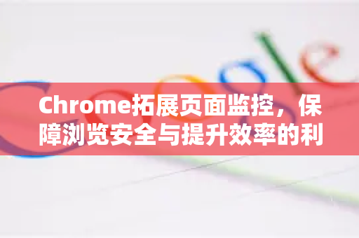 Chrome拓展页面监控，保障浏览安全与提升效率的利器-第1张图片-谷歌官网|Google Chrome下载-2026最新中文版