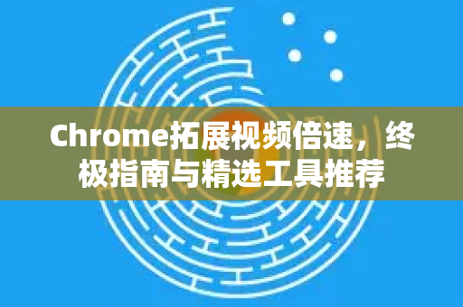 Chrome拓展视频倍速，终极指南与精选工具推荐-第1张图片-谷歌官网|Google Chrome下载-2026最新中文版
