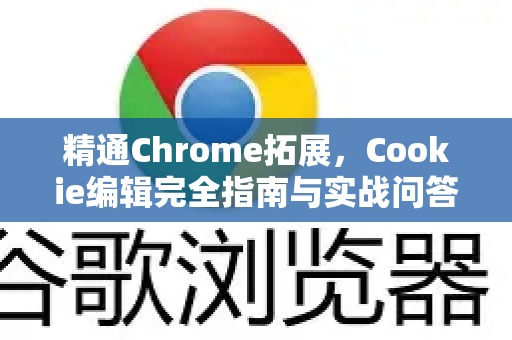 精通Chrome拓展，Cookie编辑完全指南与实战问答-第1张图片-谷歌官网|Google Chrome下载-2026最新中文版