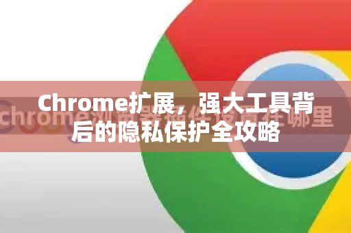 Chrome扩展，强大工具背后的隐私保护全攻略-第1张图片-谷歌官网|Google Chrome下载-2026最新中文版