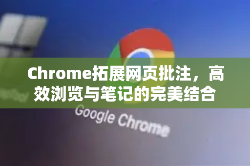 Chrome拓展网页批注，高效浏览与笔记的完美结合-第1张图片-谷歌官网|Google Chrome下载-2026最新中文版