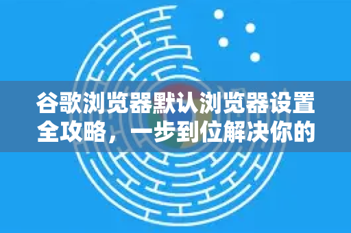 谷歌浏览器默认浏览器设置全攻略，一步到位解决你的浏览需求