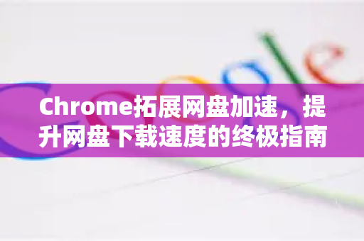 Chrome拓展网盘加速，提升网盘下载速度的终极指南-第1张图片-谷歌官网|Google Chrome下载-2026最新中文版