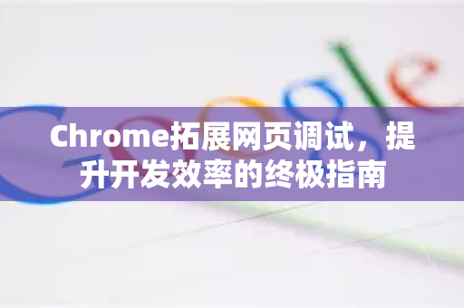 Chrome拓展网页调试，提升开发效率的终极指南-第1张图片-谷歌官网|Google Chrome下载-2026最新中文版