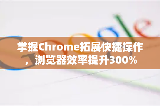 掌握Chrome拓展快捷操作，浏览器效率提升300%-第1张图片-谷歌官网|Google Chrome下载-2026最新中文版