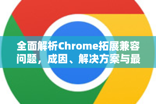 全面解析Chrome拓展兼容问题，成因、解决方案与最佳实践-第1张图片-谷歌官网|Google Chrome下载-2026最新中文版