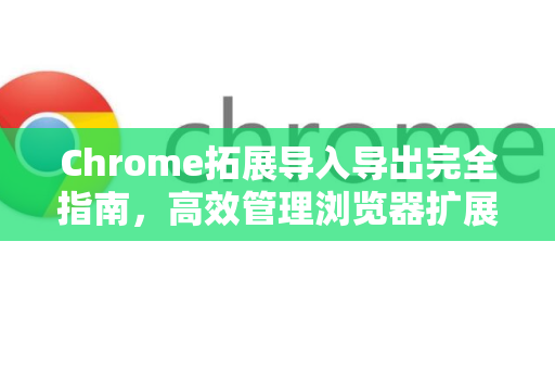 Chrome拓展导入导出完全指南，高效管理浏览器扩展-第1张图片-谷歌官网|Google Chrome下载-2026最新中文版