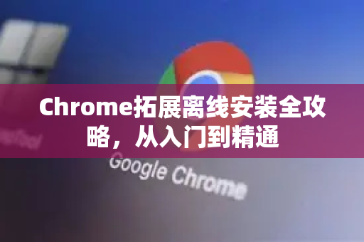Chrome拓展离线安装全攻略，从入门到精通-第1张图片-谷歌官网|Google Chrome下载-2026最新中文版