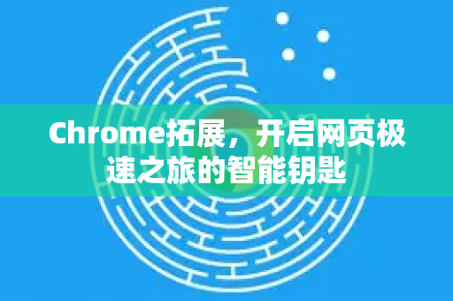Chrome拓展，开启网页极速之旅的智能钥匙-第1张图片-谷歌官网|Google Chrome下载-2026最新中文版