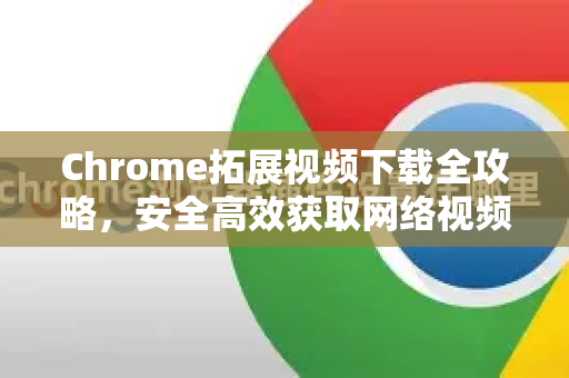 Chrome拓展视频下载全攻略，安全高效获取网络视频资源-第1张图片-谷歌官网|Google Chrome下载-2026最新中文版