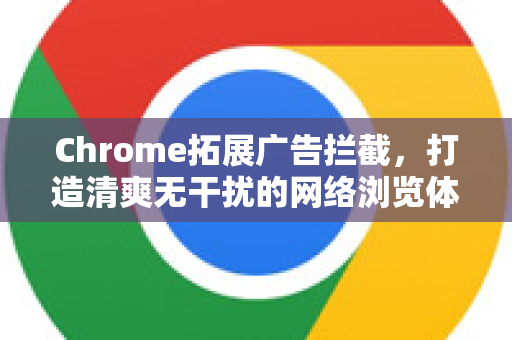 Chrome拓展广告拦截，打造清爽无干扰的网络浏览体验-第1张图片-谷歌官网|Google Chrome下载-2026最新中文版