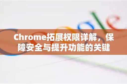 Chrome拓展权限详解，保障安全与提升功能的关键-第1张图片-谷歌官网|Google Chrome下载-2026最新中文版