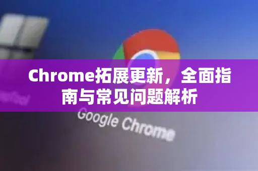 Chrome拓展更新，全面指南与常见问题解析