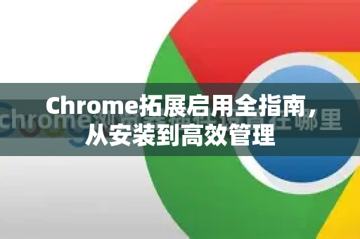 Chrome拓展启用全指南，从安装到高效管理