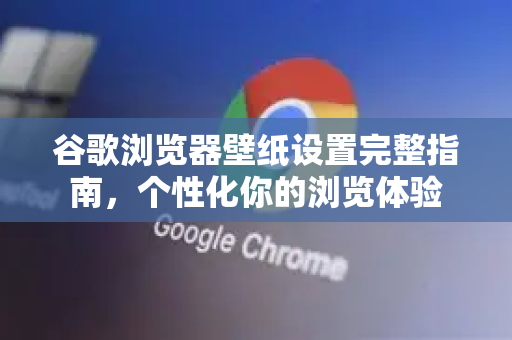 谷歌浏览器壁纸设置完整指南，个性化你的浏览体验