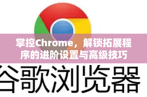 掌控Chrome，解锁拓展程序的进阶设置与高级技巧-第1张图片-谷歌官网|Google Chrome下载-2026最新中文版