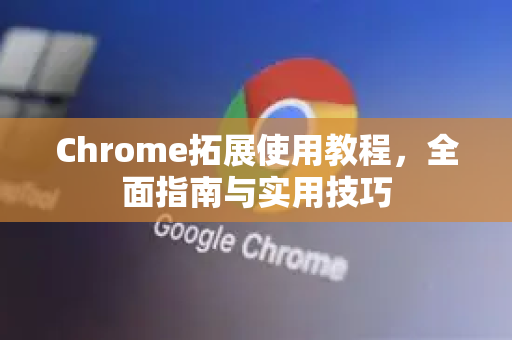 Chrome拓展使用教程，全面指南与实用技巧-第1张图片-谷歌官网|Google Chrome下载-2026最新中文版