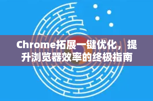 Chrome拓展一键优化，提升浏览器效率的终极指南-第1张图片-谷歌官网|Google Chrome下载-2026最新中文版