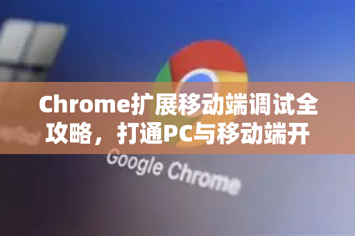Chrome扩展移动端调试全攻略，打通PC与移动端开发壁垒-第1张图片-谷歌官网|Google Chrome下载-2026最新中文版