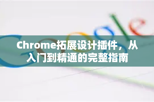 Chrome拓展设计插件，从入门到精通的完整指南