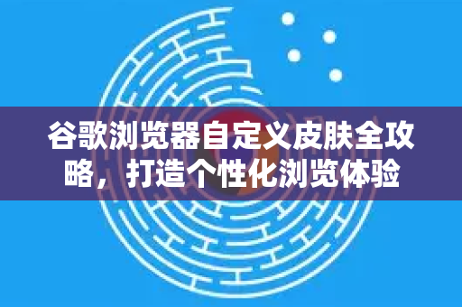 谷歌浏览器自定义皮肤全攻略，打造个性化浏览体验