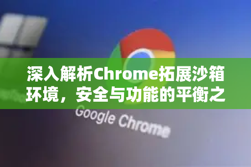 深入解析Chrome拓展沙箱环境，安全与功能的平衡之道