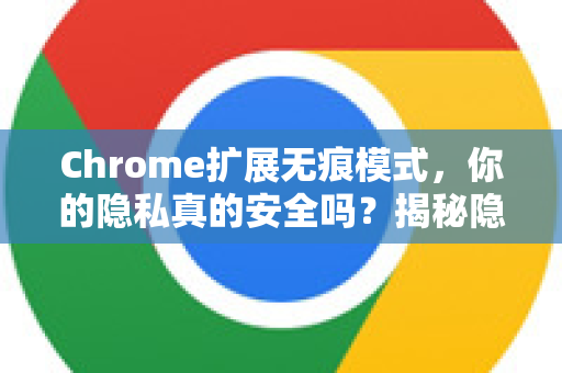 Chrome扩展无痕模式，你的隐私真的安全吗？揭秘隐藏的真相与使用指南