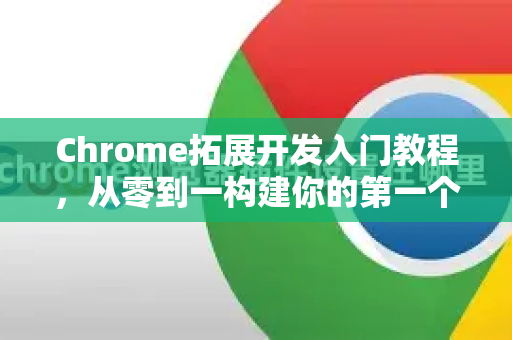 Chrome拓展开发入门教程，从零到一构建你的第一个扩展-第1张图片-谷歌官网|Google Chrome下载-2026最新中文版
