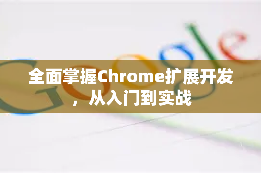 全面掌握Chrome扩展开发，从入门到实战-第1张图片-谷歌官网|Google Chrome下载-2026最新中文版