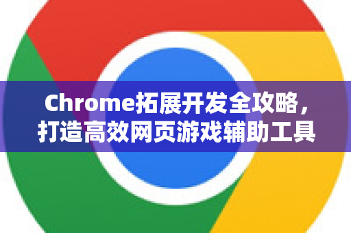 Chrome拓展开发全攻略，打造高效网页游戏辅助工具-第1张图片-谷歌官网|Google Chrome下载-2026最新中文版