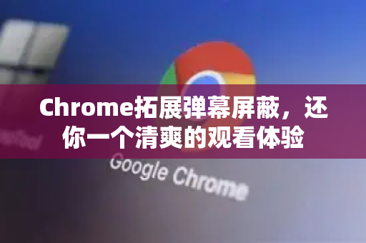 Chrome拓展弹幕屏蔽，还你一个清爽的观看体验-第1张图片-谷歌官网|Google Chrome下载-2026最新中文版