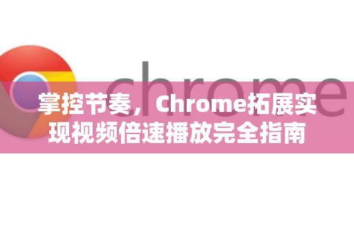 掌控节奏，Chrome拓展实现视频倍速播放完全指南-第1张图片-谷歌官网|Google Chrome下载-2026最新中文版