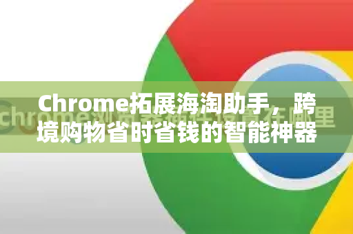 Chrome拓展海淘助手，跨境购物省时省钱的智能神器-第1张图片-谷歌官网|Google Chrome下载-2026最新中文版