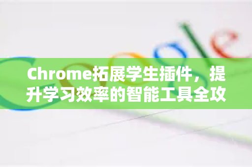 Chrome拓展学生插件，提升学习效率的智能工具全攻略