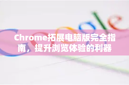 Chrome拓展电脑版完全指南，提升浏览体验的利器-第1张图片-谷歌官网|Google Chrome下载-2026最新中文版