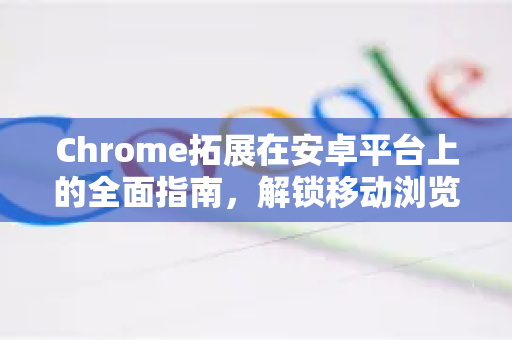 Chrome拓展在安卓平台上的全面指南，解锁移动浏览新体验-第1张图片-谷歌官网|Google Chrome下载-2026最新中文版
