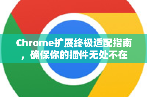 Chrome扩展终极适配指南，确保你的插件无处不在-第1张图片-谷歌官网|Google Chrome下载-2026最新中文版