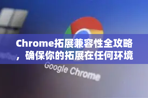 Chrome拓展兼容性全攻略，确保你的拓展在任何环境下稳定运行-第1张图片-谷歌官网|Google Chrome下载-2026最新中文版