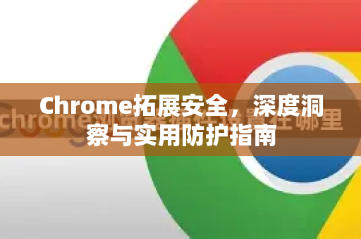 Chrome拓展安全，深度洞察与实用防护指南-第1张图片-谷歌官网|Google Chrome下载-2026最新中文版