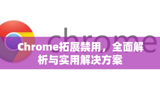 Chrome拓展禁用，全面解析与实用解决方案-第1张图片-谷歌官网|Google Chrome下载-2026最新中文版