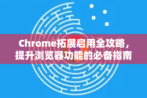 Chrome拓展启用全攻略，提升浏览器功能的必备指南-第1张图片-谷歌官网|Google Chrome下载-2026最新中文版