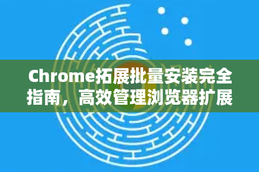 Chrome拓展批量安装完全指南,高效管理浏览器扩展的终极秘籍-第1张图片-谷歌官网|Google Chrome下载-2026最新中文版 Chrome拓展批量安装完全指南,高效管理浏览器扩展的终极秘籍-第1张图片-谷歌官网|Google Chrome下载-2026最新中文版