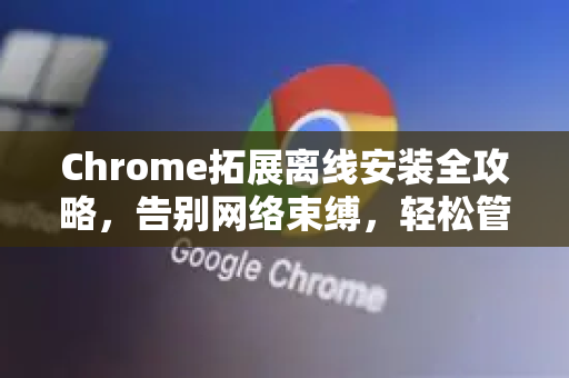 Chrome拓展离线安装全攻略,告别网络束缚,轻松管理插件-第1张图片-谷歌官网|Google Chrome下载-2026最新中文版 Chrome拓展离线安装全攻略,告别网络束缚,轻松管理插件-第1张图片-谷歌官网|Google Chrome下载-2026最新中文版