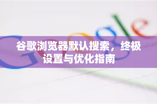 谷歌浏览器默认搜索，终极设置与优化指南