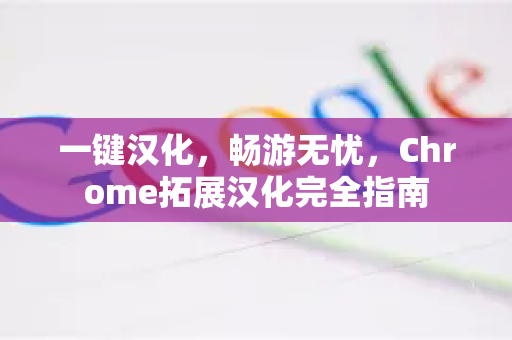 一键汉化，畅游无忧，Chrome拓展汉化完全指南-第1张图片-谷歌官网|Google Chrome下载-2026最新中文版