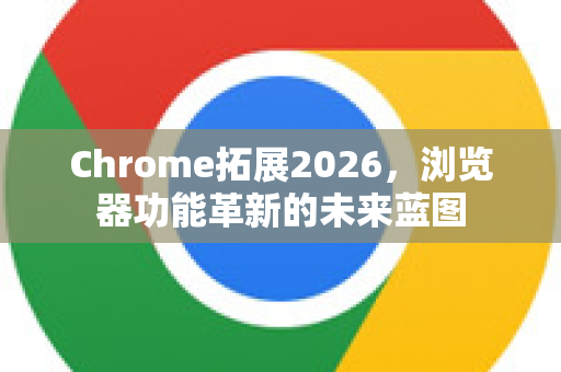 Chrome拓展2026，浏览器功能革新的未来蓝图-第1张图片-谷歌官网|Google Chrome下载-2026最新中文版