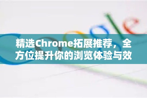 精选Chrome拓展推荐，全方位提升你的浏览体验与效率-第1张图片-谷歌官网|Google Chrome下载-2026最新中文版