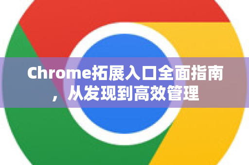 Chrome拓展入口全面指南，从发现到高效管理-第1张图片-谷歌官网|Google Chrome下载-2026最新中文版