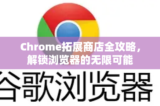 Chrome拓展商店全攻略，解锁浏览器的无限可能-第1张图片-谷歌官网|Google Chrome下载-2026最新中文版