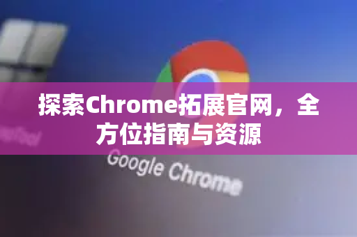 探索Chrome拓展官网，全方位指南与资源
